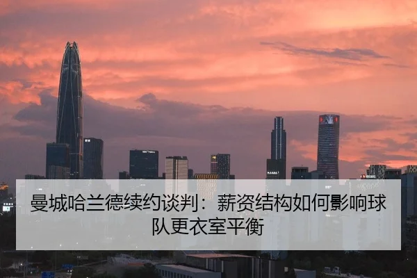 曼城哈兰德续约谈判：薪资结构如何影响球队更衣室平衡